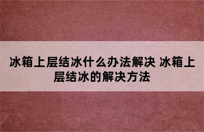 冰箱上层结冰什么办法解决 冰箱上层结冰的解决方法